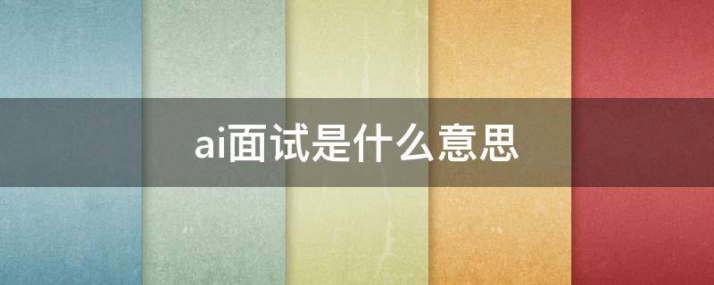 ai面试是什么意思（什么叫ai面试）