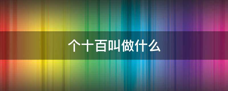 个十百叫做什么 个十百叫做什么单位