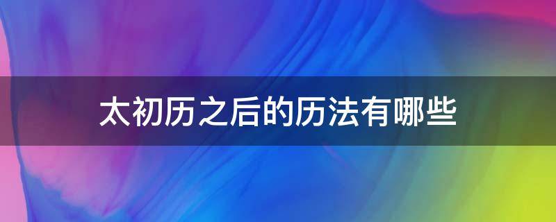 太初历之后的历法有哪些（太初历对后世的影响）