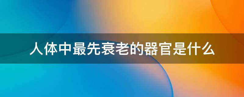 人体中最先衰老的器官是什么（人体最先衰老的器官是什么器官）