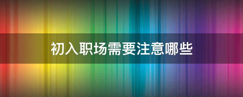 初入职场需要注意哪些 初入职场需要注意哪些问题?简答题
