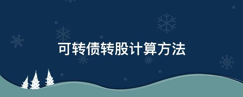 可转债转股计算方法 可转债转股计算方法公式