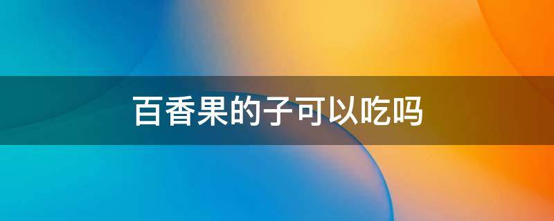 百香果的子可以吃吗 百香果籽可以吃吗吃