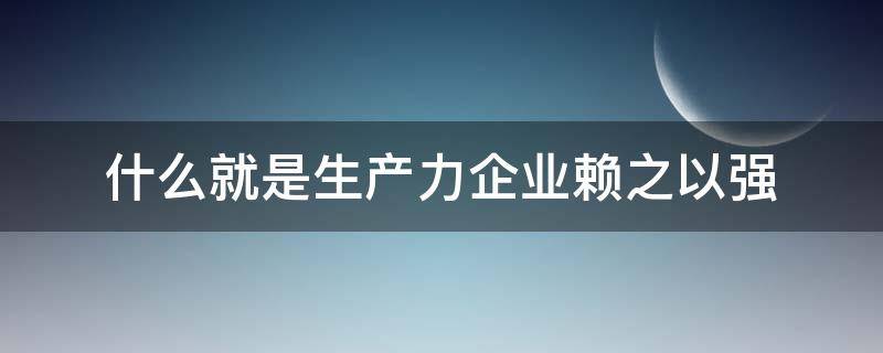 什么就是生产力企业赖之以强（企业是生产力发展的结果）