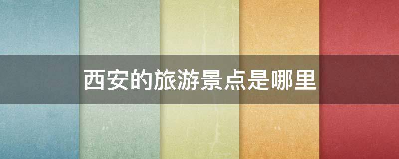 西安的旅游景点是哪里（西安的旅游景点叫什么名字）