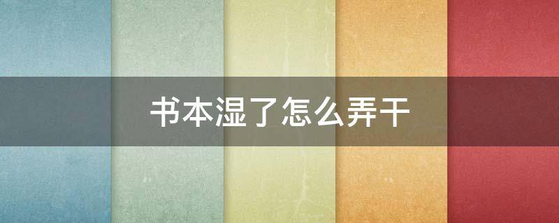书本湿了怎么弄干（书本湿掉了怎么能快速弄干）