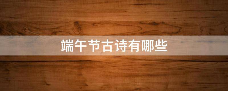 端午节古诗有哪些 端午节古诗有哪些?二年级