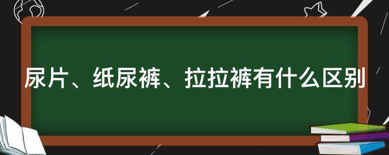 尿片、纸尿裤、拉拉裤有什么区别 尿片,纸尿裤,拉拉裤有啥区别?