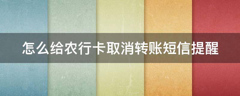 怎么给农行卡取消转账短信提醒 怎么给农行卡取消转账短信提醒业务