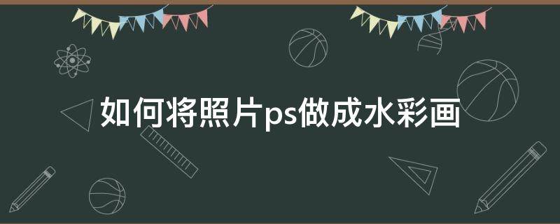 如何将照片ps做成水彩画 如何将照片ps做成水彩画