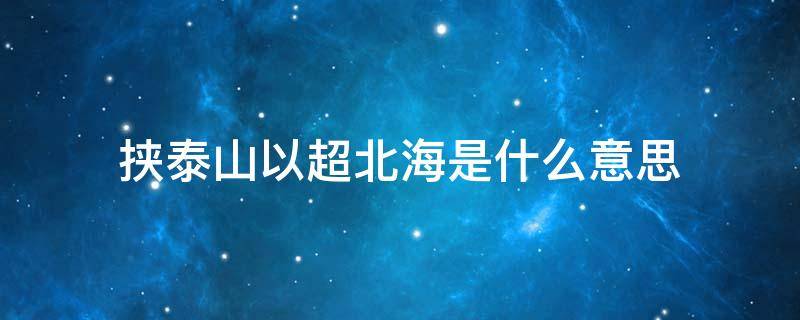 挟泰山以超北海是什么意思（挟泰山以超北海打一古人名）