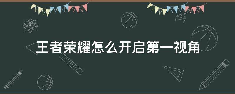 王者荣耀怎么开启第一视角（王者荣耀怎么开启第一视角视频）