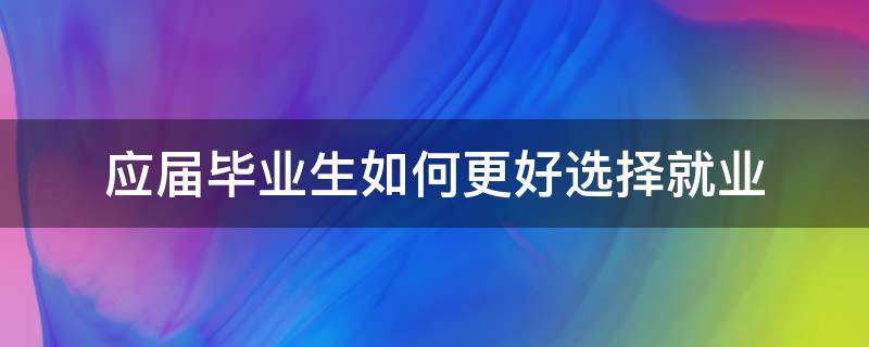 应届毕业生如何更好选择就业（应届毕业生如何更好选择就业单位）
