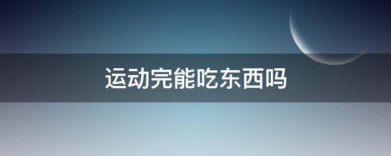 运动完能吃东西吗（运动完能吃东西吗女生）