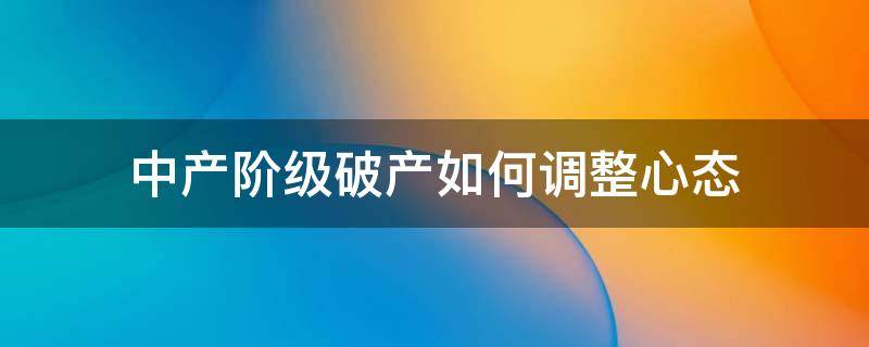 中产阶级破产如何调整心态（中产阶级破产如何调整心态的方法）