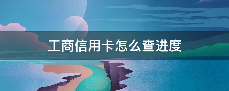 工商信用卡怎么查进度（如何查工商信用卡进度）