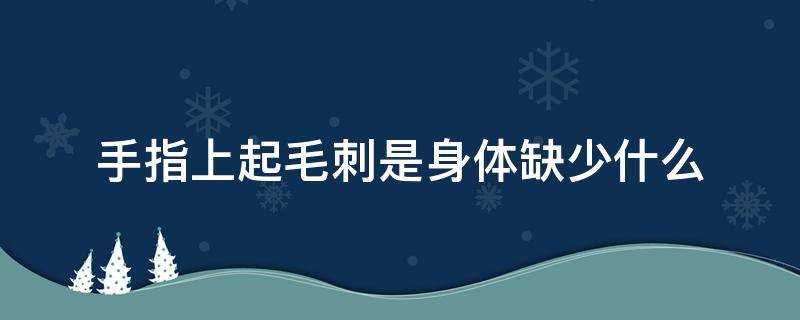 手指上起毛刺是身体缺少什么（手指上起毛刺是身体缺少什么营养）