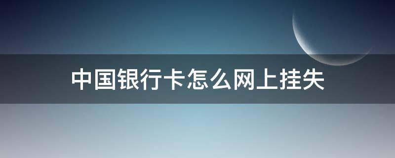 中国银行卡怎么网上挂失（中国银行卡怎么网上挂失补卡）