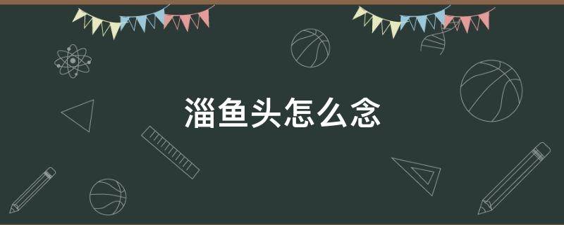 淄鱼头怎么念（淄鱼头男生）