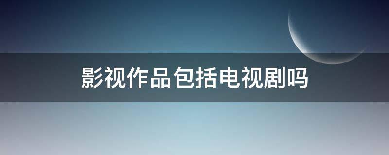 影视作品包括电视剧吗 影视作品包括电视节目吗
