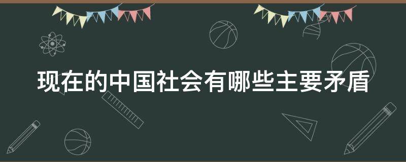 现在的中国社会有哪些主要矛盾（现在的中国社会有哪些主要矛盾呢）
