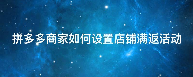 拼多多商家如何设置店铺满返活动（拼多多商家怎么设置满减优惠）