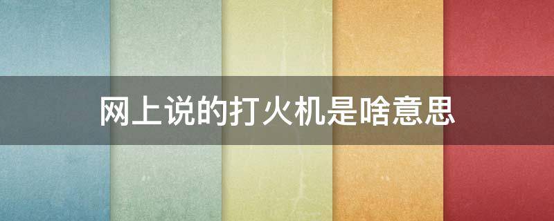 网上说的打火机是啥意思（网上说的打火机是啥意思呀）