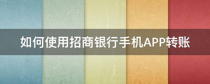 如何使用招商银行手机APP转账（招商银行手机app怎么转账）