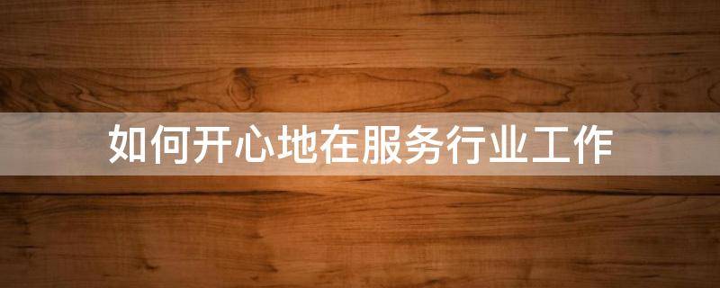 如何开心地在服务行业工作（如何开心地在服务行业工作呢）