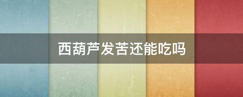 西葫芦发苦还能吃吗（西葫芦发苦还能吃吗图片）