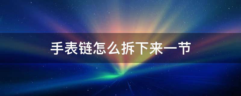 手表链怎么拆下来一节 手表链怎么拆下来一节教程