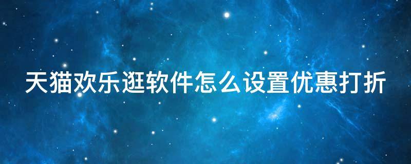 天猫欢乐逛软件怎么设置优惠打折 淘宝欢乐逛怎么使用