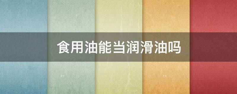 食用油能当润滑油吗（食用油能当润滑油吗）
