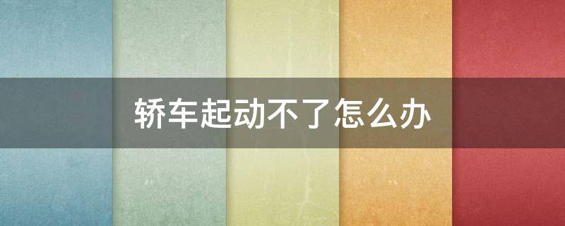 轿车起动不了怎么办（轿车启动不起来是什么原因）