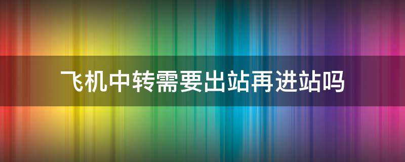 飞机中转需要出站再进站吗 飞机中转用不用出站