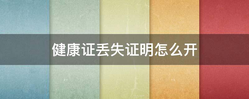健康证丢失证明怎么开 健康证丢失证明怎么开模板