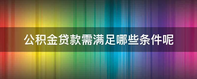 公积金贷款需满足哪些条件呢（公积金贷款需要满足几个条件）