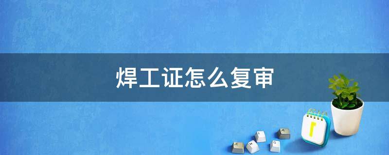 焊工证怎么复审 焊工证怎么复审流程