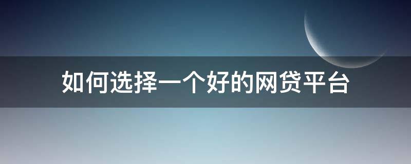 如何选择一个好的网贷平台 如何选择一个好的网贷平台公司