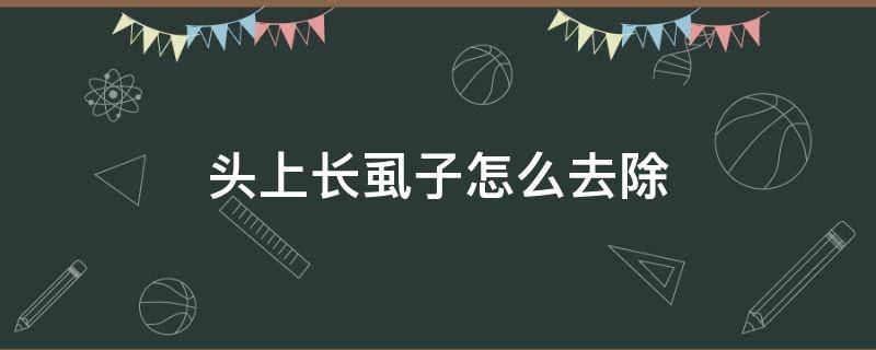 头上长虱子怎么去除 头上长虱子怎么去除最快方法不剪头发