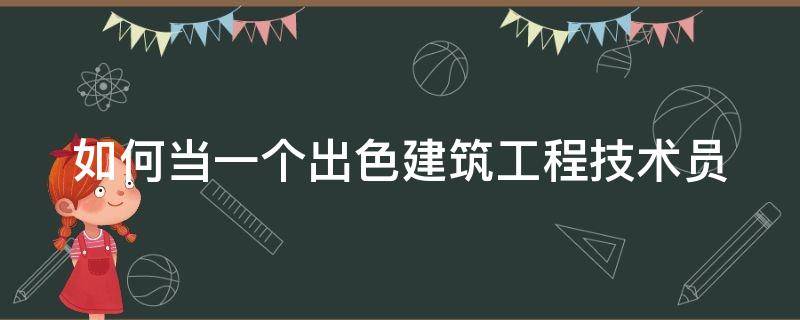 如何当一个出色建筑工程技术员 如何当一个出色建筑工程技术员工作