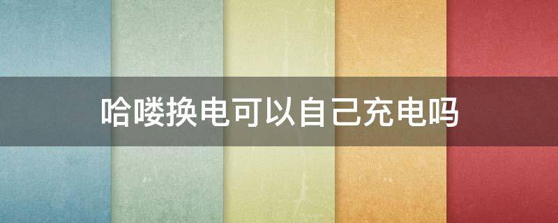 哈喽换电可以自己充电吗 哈喽换电可以自己充电吗怎么操作