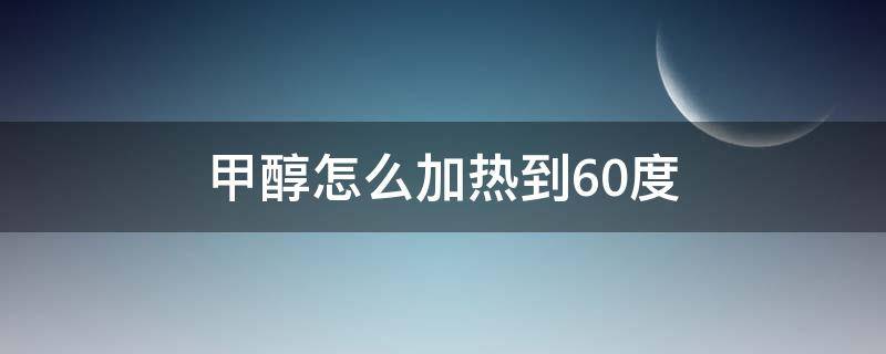 甲醇怎么加热到60度（甲醇怎么加热到60度呢）