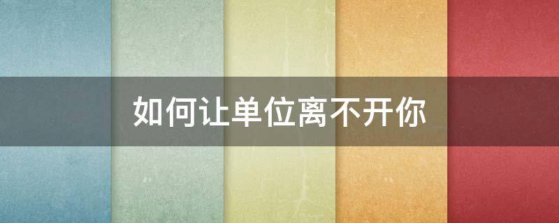如何让单位离不开你（如何让单位离不开你的领导）