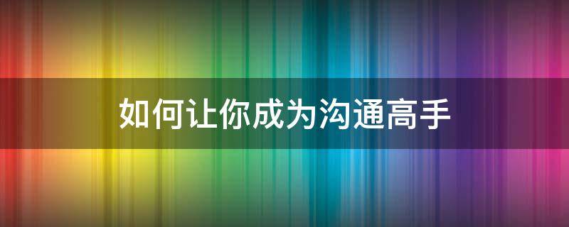 如何让你成为沟通高手 如何让你成为沟通高手英语作文