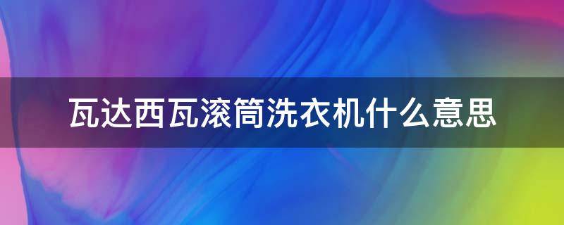 瓦达西瓦滚筒洗衣机什么意思 瓦达西瓦滚筒洗衣机唐九洲