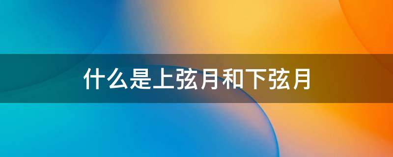 什么是上弦月和下弦月 上弦月下弦月