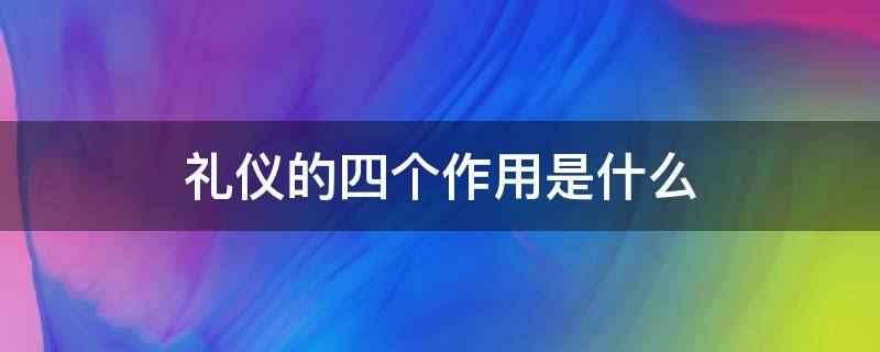 礼仪的四个作用是什么 礼仪的四个重要性