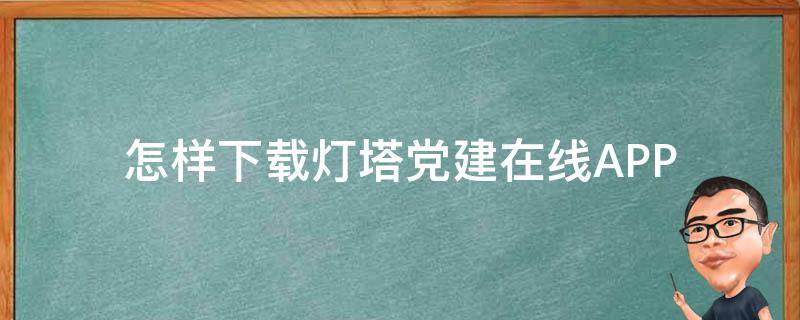 怎样下载灯塔党建在线APP（免费下载灯塔党建在线）