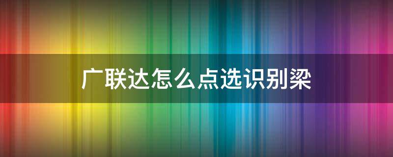 广联达怎么点选识别梁 广联达2021识别梁的操作流程